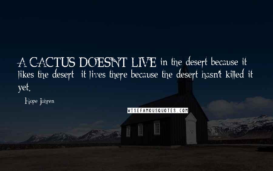 Hope Jahren Quotes: A CACTUS DOESN'T LIVE in the desert because it likes the desert; it lives there because the desert hasn't killed it yet.