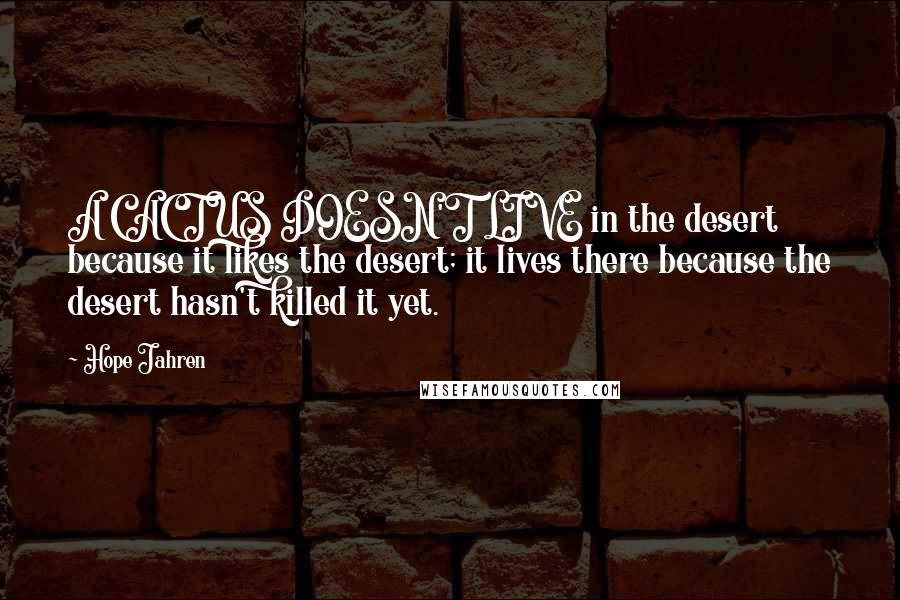 Hope Jahren Quotes: A CACTUS DOESN'T LIVE in the desert because it likes the desert; it lives there because the desert hasn't killed it yet.