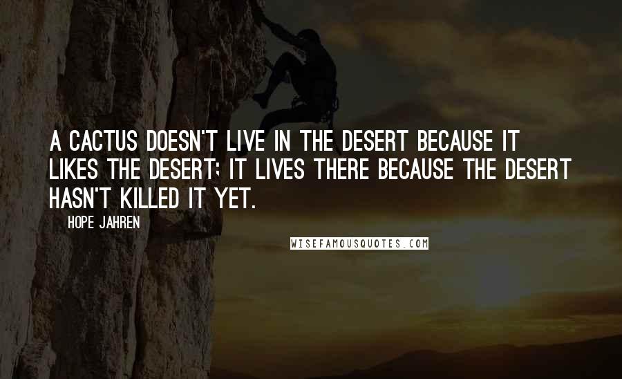 Hope Jahren Quotes: A CACTUS DOESN'T LIVE in the desert because it likes the desert; it lives there because the desert hasn't killed it yet.