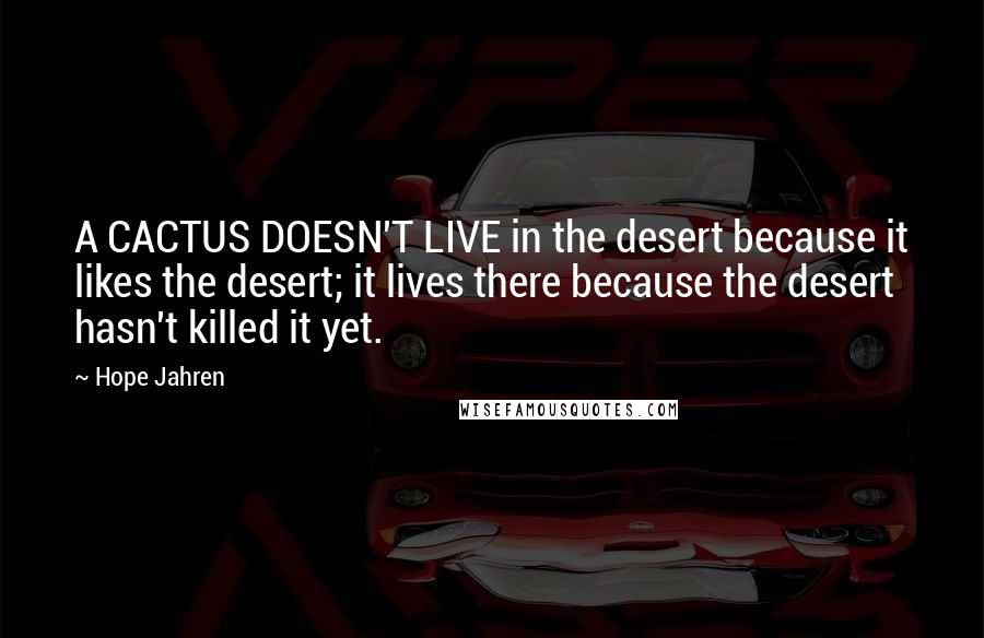 Hope Jahren Quotes: A CACTUS DOESN'T LIVE in the desert because it likes the desert; it lives there because the desert hasn't killed it yet.