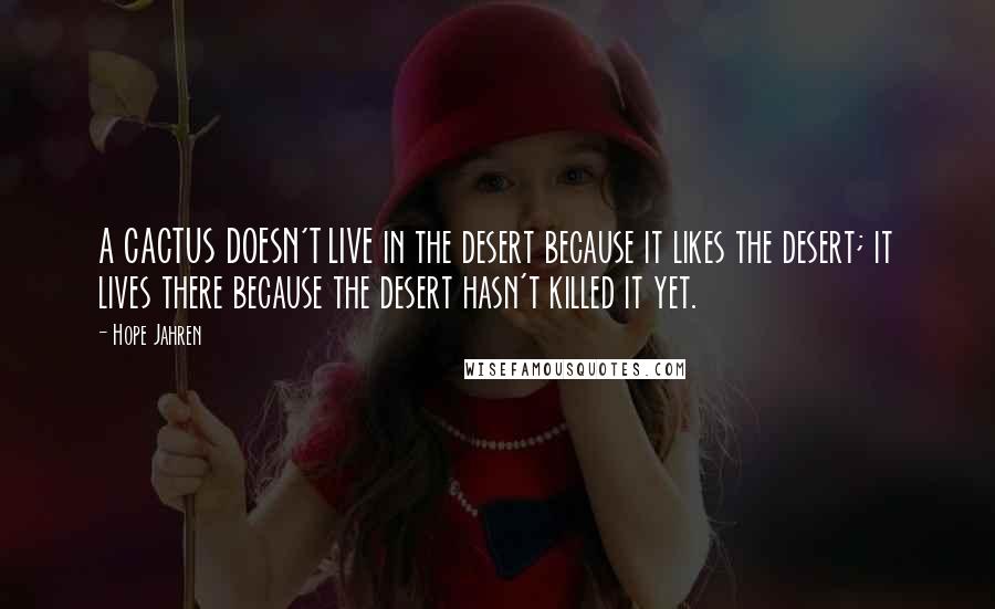 Hope Jahren Quotes: A CACTUS DOESN'T LIVE in the desert because it likes the desert; it lives there because the desert hasn't killed it yet.