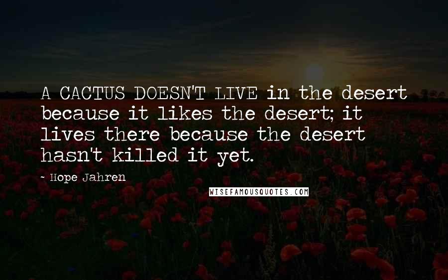 Hope Jahren Quotes: A CACTUS DOESN'T LIVE in the desert because it likes the desert; it lives there because the desert hasn't killed it yet.