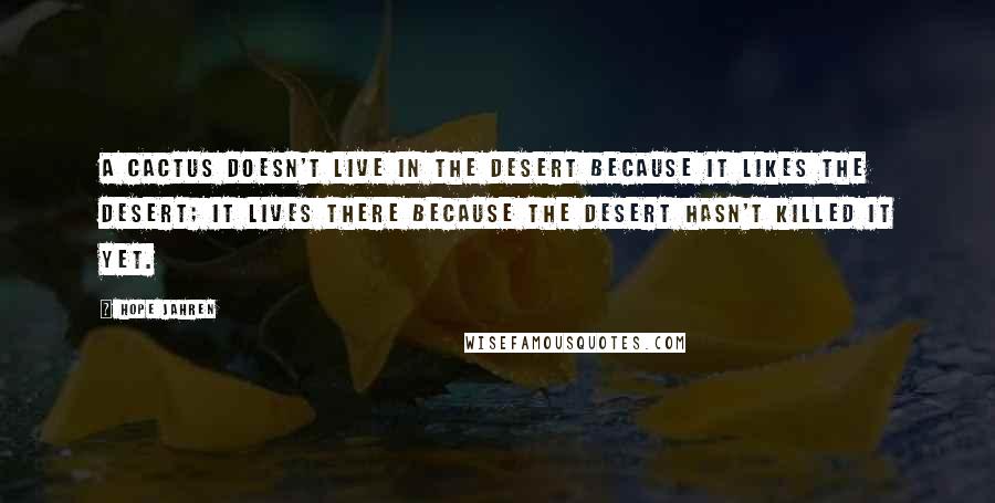 Hope Jahren Quotes: A CACTUS DOESN'T LIVE in the desert because it likes the desert; it lives there because the desert hasn't killed it yet.