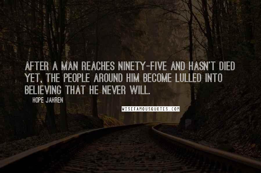 Hope Jahren Quotes: after a man reaches ninety-five and hasn't died yet, the people around him become lulled into believing that he never will.