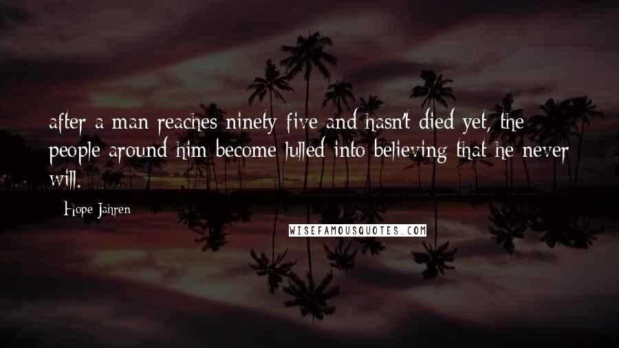 Hope Jahren Quotes: after a man reaches ninety-five and hasn't died yet, the people around him become lulled into believing that he never will.