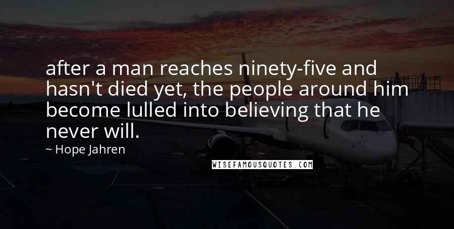 Hope Jahren Quotes: after a man reaches ninety-five and hasn't died yet, the people around him become lulled into believing that he never will.