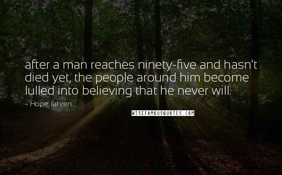 Hope Jahren Quotes: after a man reaches ninety-five and hasn't died yet, the people around him become lulled into believing that he never will.