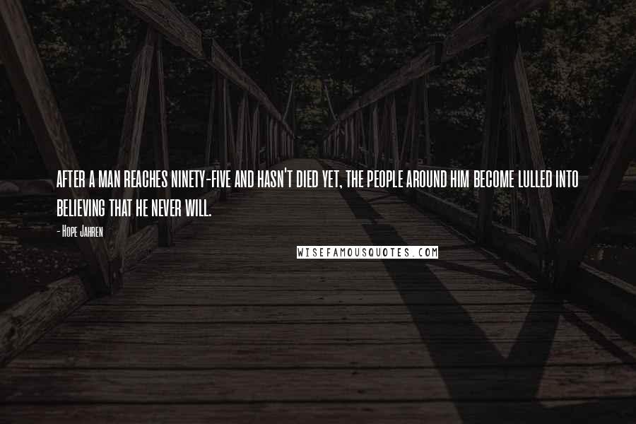 Hope Jahren Quotes: after a man reaches ninety-five and hasn't died yet, the people around him become lulled into believing that he never will.