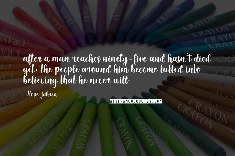 Hope Jahren Quotes: after a man reaches ninety-five and hasn't died yet, the people around him become lulled into believing that he never will.