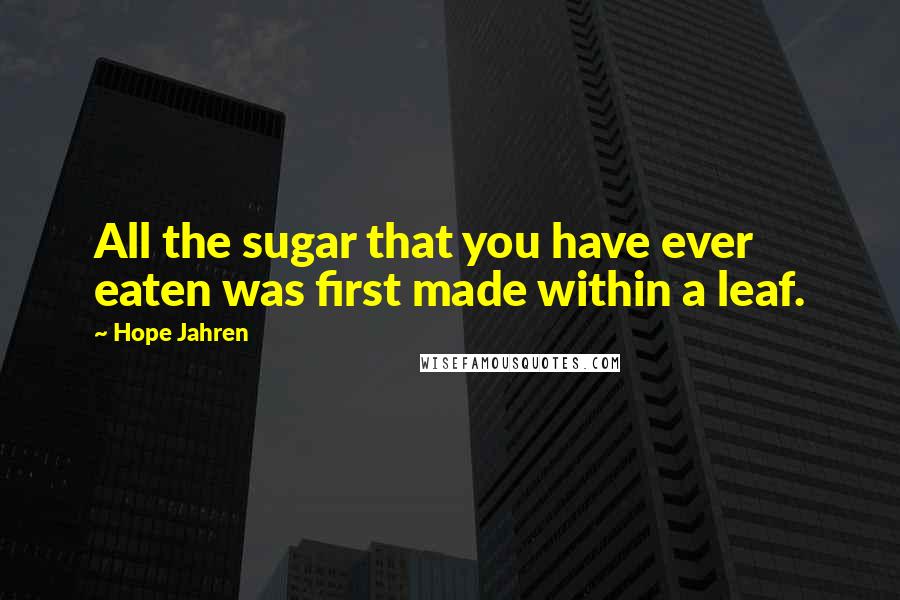 Hope Jahren Quotes: All the sugar that you have ever eaten was first made within a leaf.