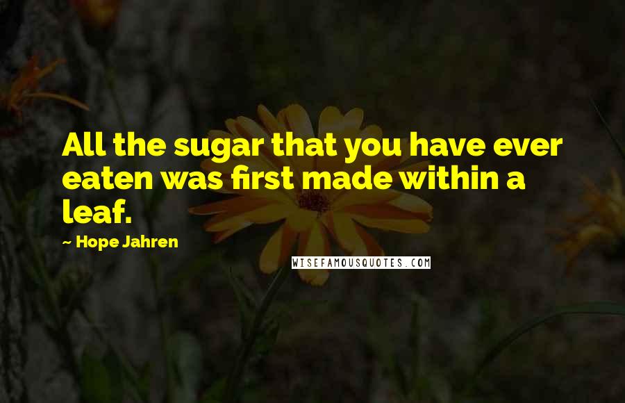 Hope Jahren Quotes: All the sugar that you have ever eaten was first made within a leaf.