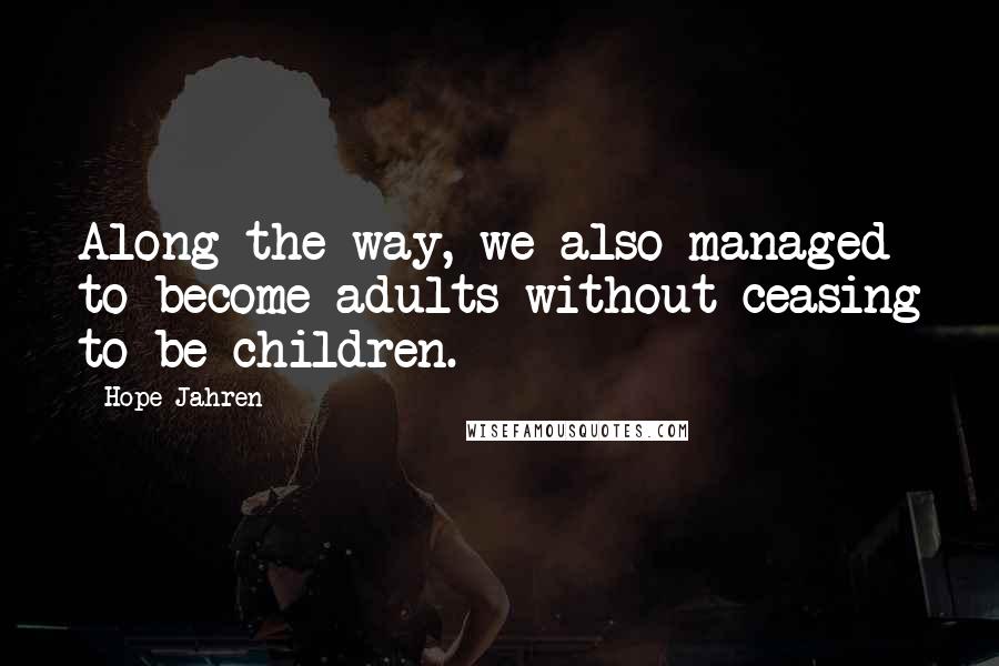 Hope Jahren Quotes: Along the way, we also managed to become adults without ceasing to be children.