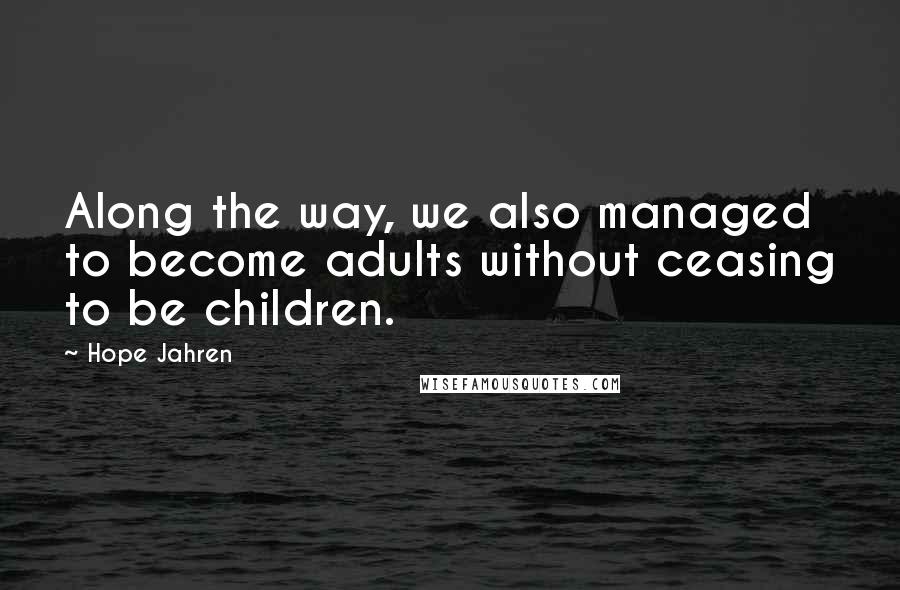 Hope Jahren Quotes: Along the way, we also managed to become adults without ceasing to be children.