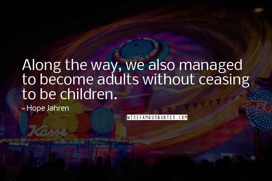 Hope Jahren Quotes: Along the way, we also managed to become adults without ceasing to be children.