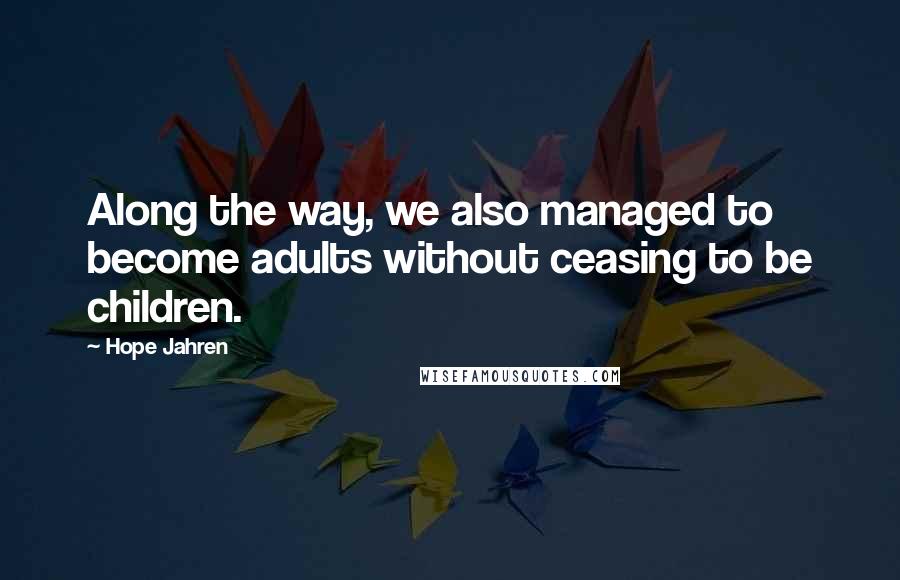 Hope Jahren Quotes: Along the way, we also managed to become adults without ceasing to be children.