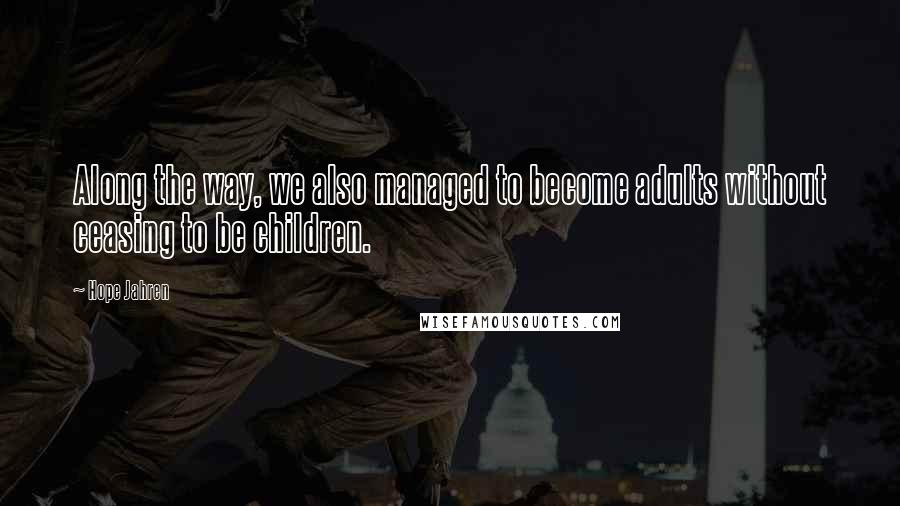 Hope Jahren Quotes: Along the way, we also managed to become adults without ceasing to be children.