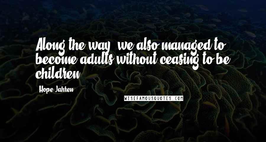 Hope Jahren Quotes: Along the way, we also managed to become adults without ceasing to be children.