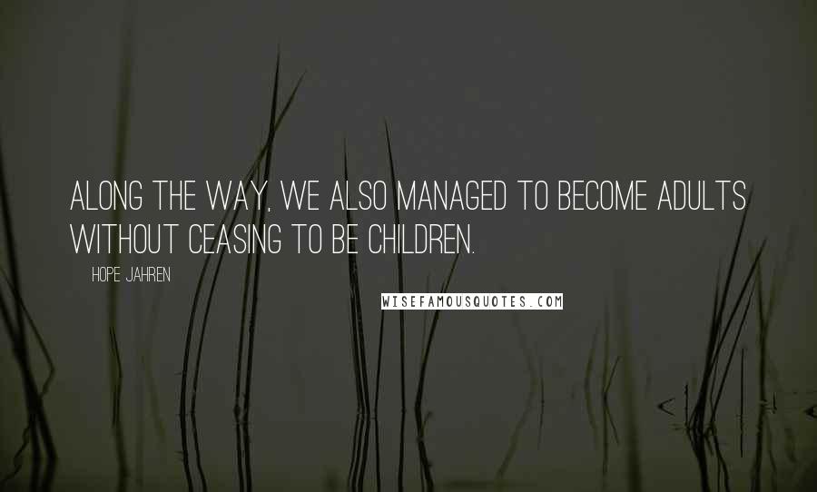 Hope Jahren Quotes: Along the way, we also managed to become adults without ceasing to be children.