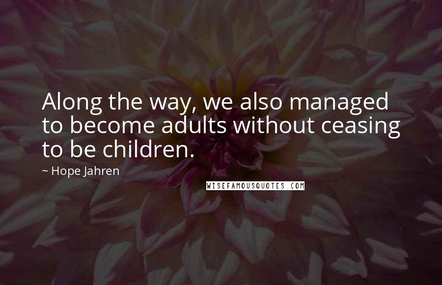 Hope Jahren Quotes: Along the way, we also managed to become adults without ceasing to be children.