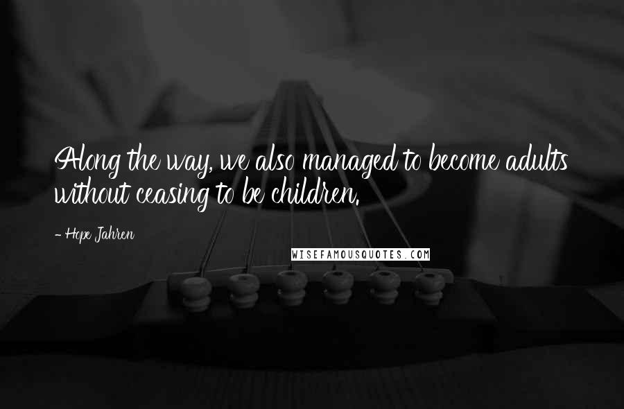 Hope Jahren Quotes: Along the way, we also managed to become adults without ceasing to be children.