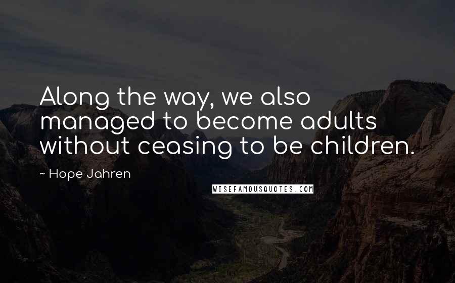 Hope Jahren Quotes: Along the way, we also managed to become adults without ceasing to be children.