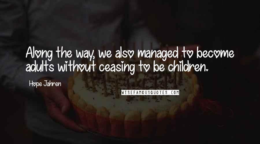 Hope Jahren Quotes: Along the way, we also managed to become adults without ceasing to be children.