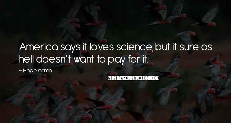 Hope Jahren Quotes: America says it loves science, but it sure as hell doesn't want to pay for it.