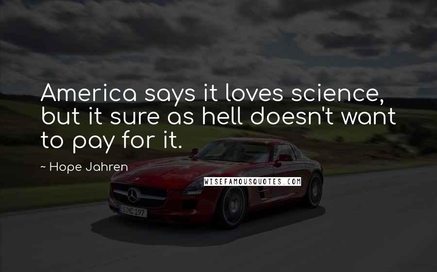 Hope Jahren Quotes: America says it loves science, but it sure as hell doesn't want to pay for it.