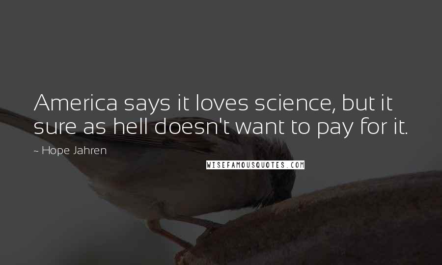 Hope Jahren Quotes: America says it loves science, but it sure as hell doesn't want to pay for it.