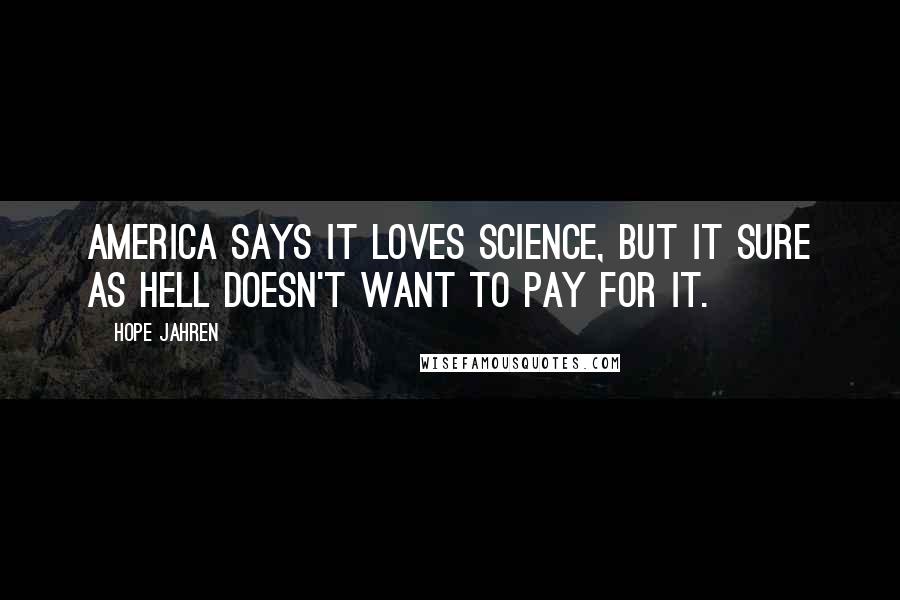 Hope Jahren Quotes: America says it loves science, but it sure as hell doesn't want to pay for it.