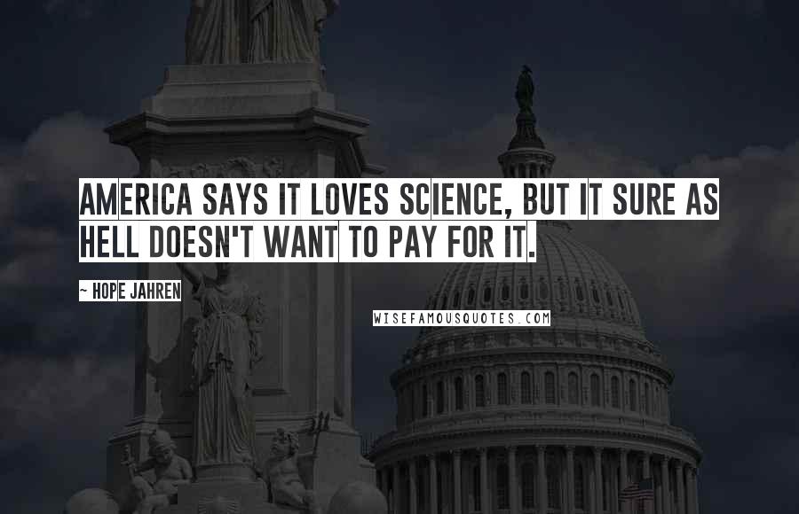 Hope Jahren Quotes: America says it loves science, but it sure as hell doesn't want to pay for it.