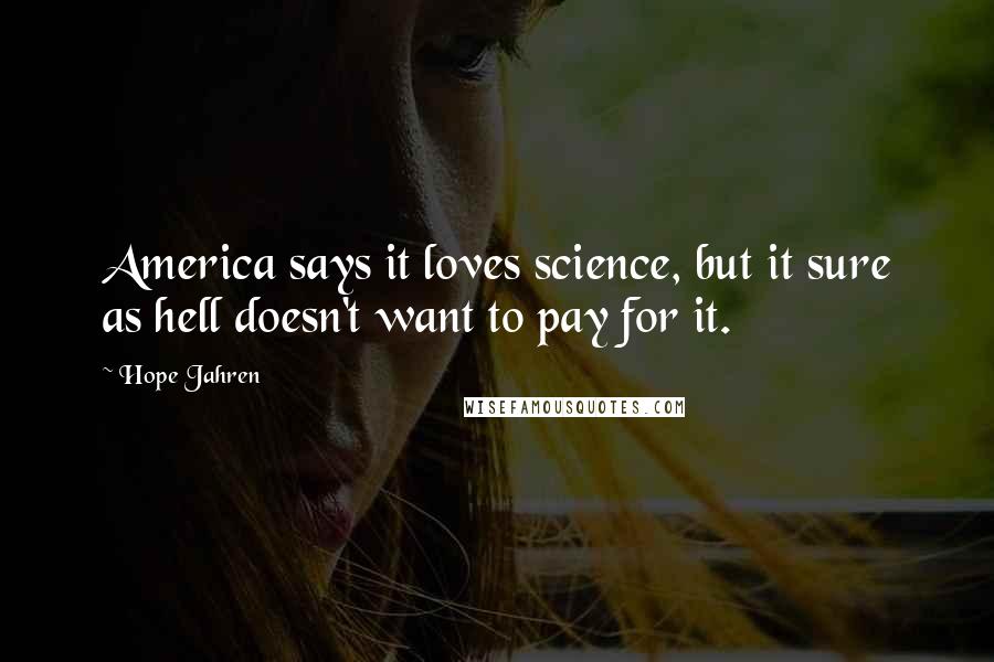 Hope Jahren Quotes: America says it loves science, but it sure as hell doesn't want to pay for it.