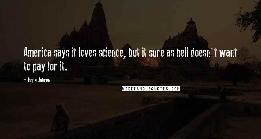 Hope Jahren Quotes: America says it loves science, but it sure as hell doesn't want to pay for it.