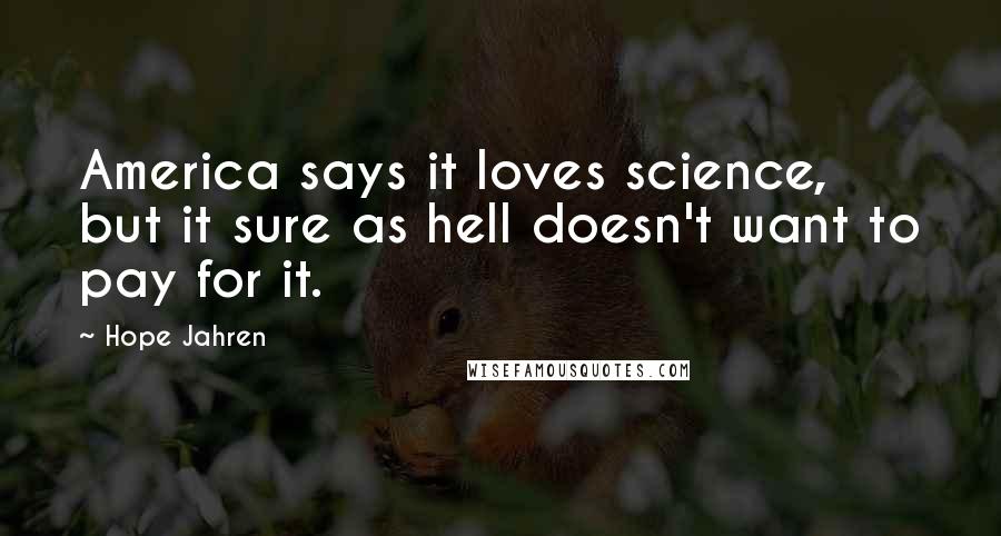 Hope Jahren Quotes: America says it loves science, but it sure as hell doesn't want to pay for it.