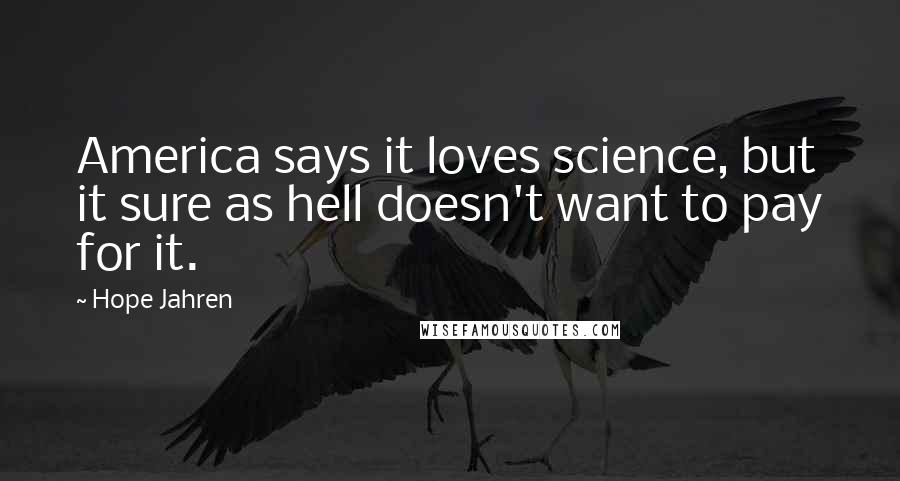 Hope Jahren Quotes: America says it loves science, but it sure as hell doesn't want to pay for it.