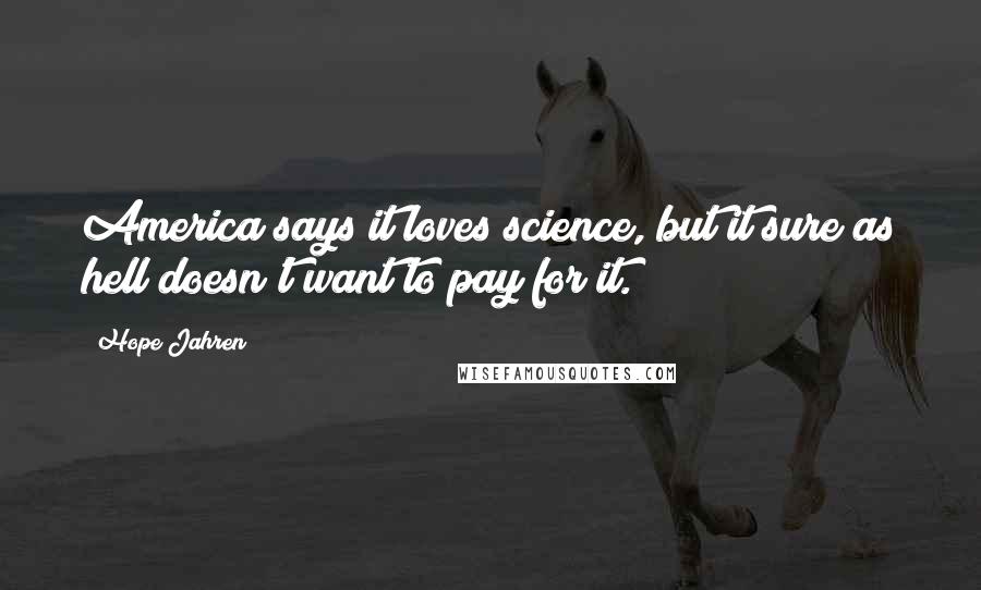 Hope Jahren Quotes: America says it loves science, but it sure as hell doesn't want to pay for it.