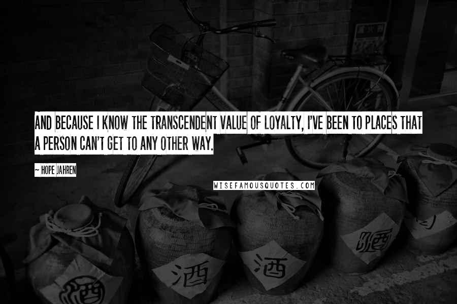 Hope Jahren Quotes: And because I know the transcendent value of loyalty, I've been to places that a person can't get to any other way.