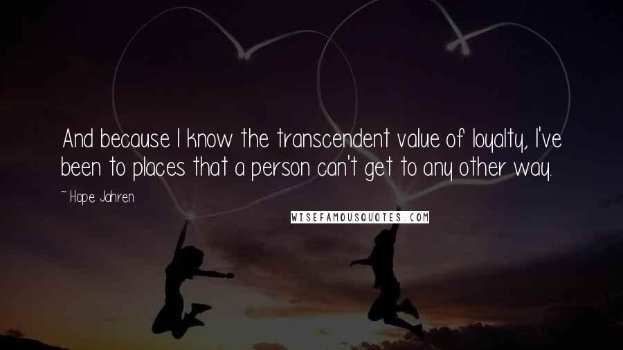Hope Jahren Quotes: And because I know the transcendent value of loyalty, I've been to places that a person can't get to any other way.