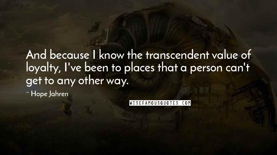 Hope Jahren Quotes: And because I know the transcendent value of loyalty, I've been to places that a person can't get to any other way.