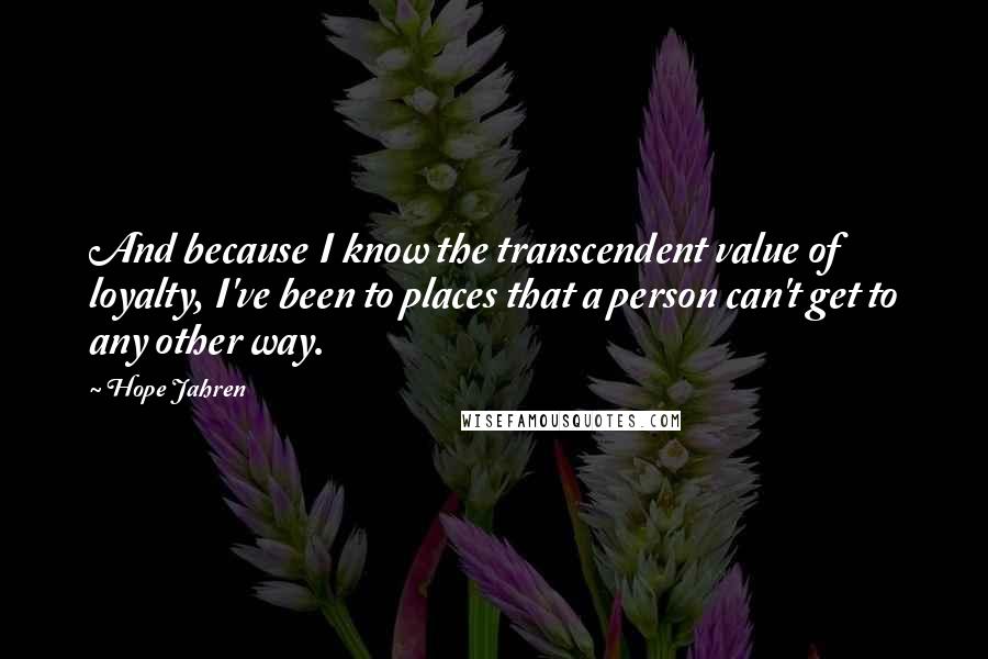 Hope Jahren Quotes: And because I know the transcendent value of loyalty, I've been to places that a person can't get to any other way.