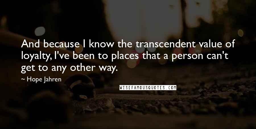 Hope Jahren Quotes: And because I know the transcendent value of loyalty, I've been to places that a person can't get to any other way.