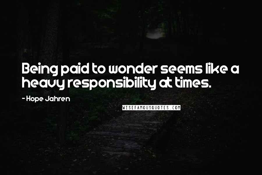 Hope Jahren Quotes: Being paid to wonder seems like a heavy responsibility at times.
