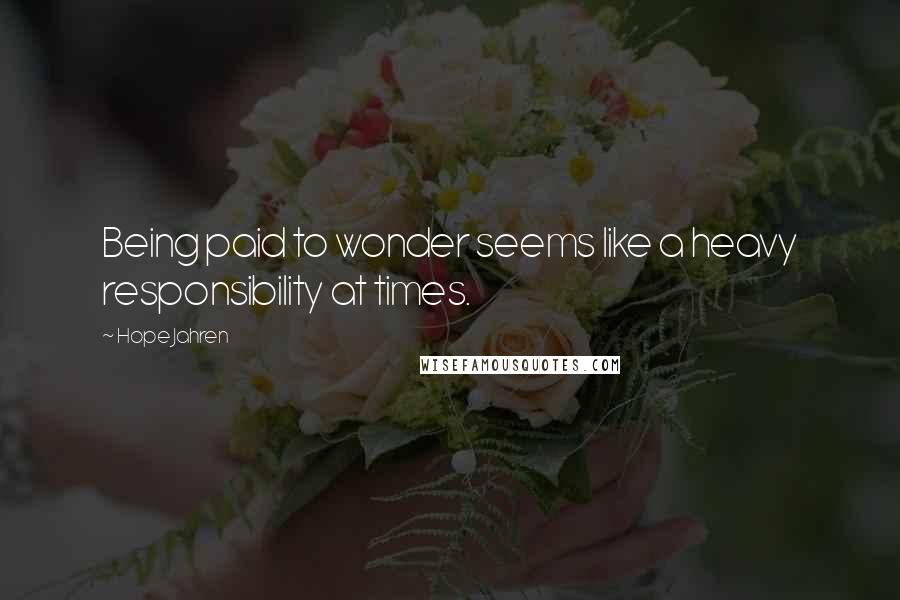 Hope Jahren Quotes: Being paid to wonder seems like a heavy responsibility at times.