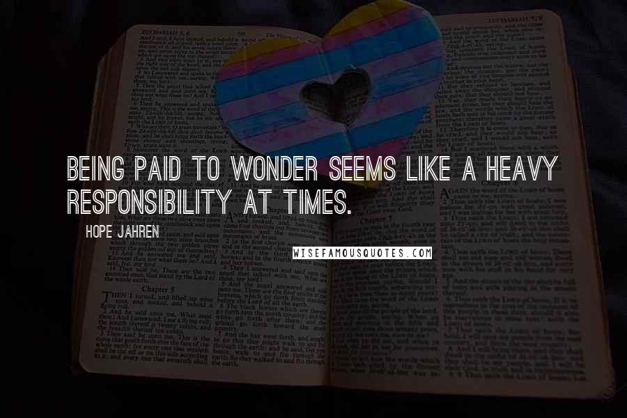Hope Jahren Quotes: Being paid to wonder seems like a heavy responsibility at times.