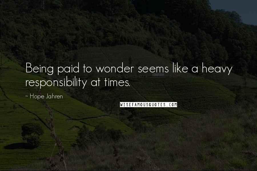 Hope Jahren Quotes: Being paid to wonder seems like a heavy responsibility at times.