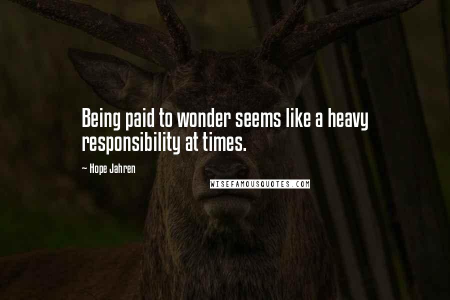 Hope Jahren Quotes: Being paid to wonder seems like a heavy responsibility at times.