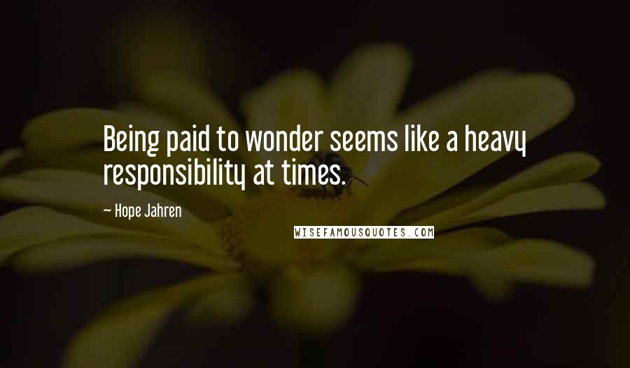 Hope Jahren Quotes: Being paid to wonder seems like a heavy responsibility at times.