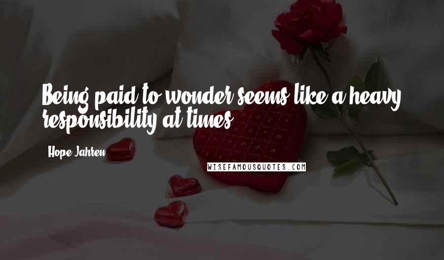 Hope Jahren Quotes: Being paid to wonder seems like a heavy responsibility at times.
