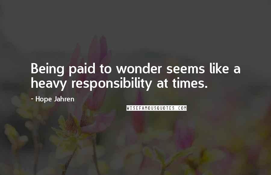 Hope Jahren Quotes: Being paid to wonder seems like a heavy responsibility at times.