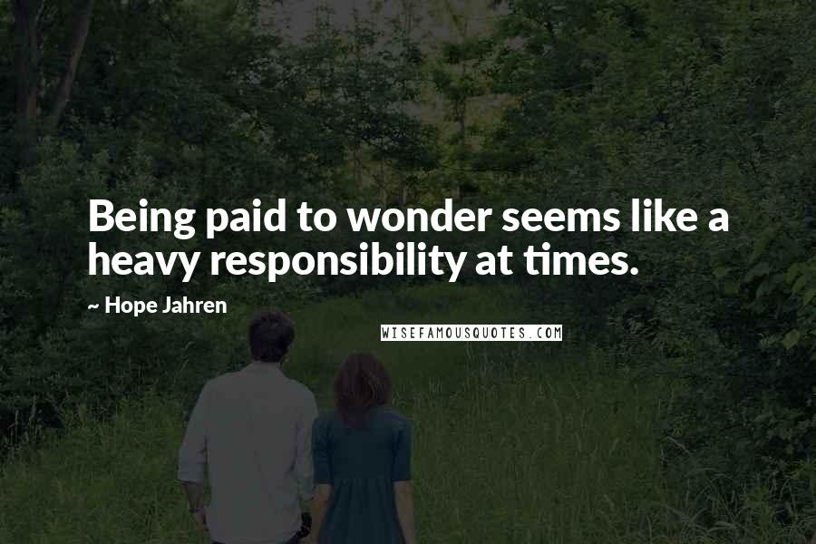 Hope Jahren Quotes: Being paid to wonder seems like a heavy responsibility at times.